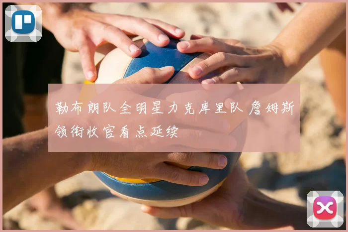 勒布朗队全明星力克库里队 詹姆斯领衔收官看点延续