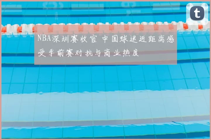 NBA深圳赛收官 中国球迷近距离感受季前赛对抗与商业热度