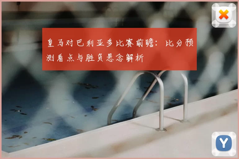 皇马对巴利亚多比赛前瞻:比分预测看点与胜负悬念解析