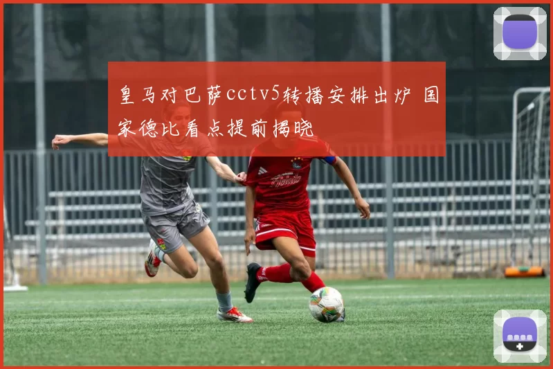皇马对巴萨cctv5转播安排出炉 国家德比看点提前揭晓