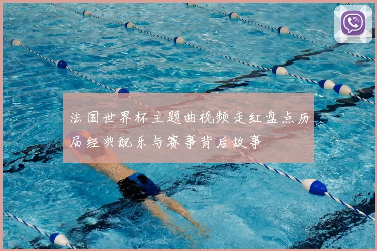 法国世界杯主题曲视频走红盘点历届经典配乐与赛事背后故事