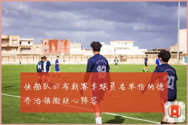 快船队公布新赛季球员名单伦纳德乔治领衔核心阵容