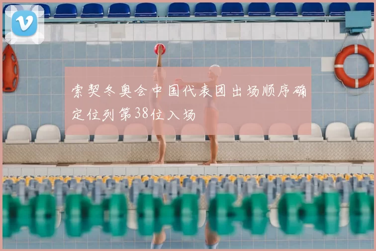 索契冬奥会中国代表团出场顺序确定位列第38位入场