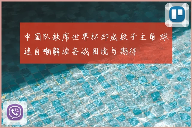 中国队缺席世界杯却成段子主角 球迷自嘲解读备战困境与期待