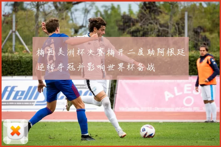 梅西美洲杯决赛梅开二度助阿根廷逆转夺冠并影响世界杯备战