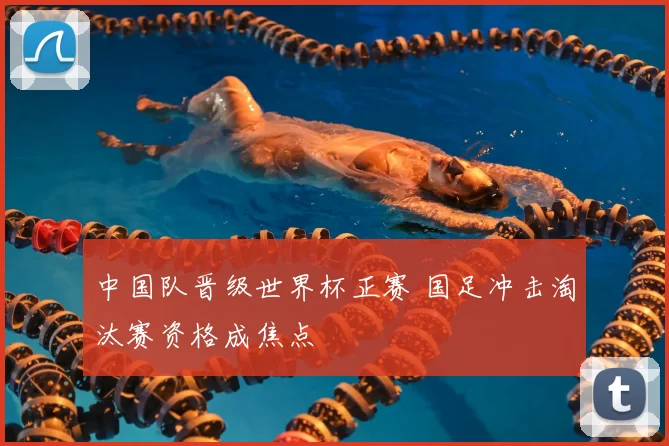 中国队晋级世界杯正赛 国足冲击淘汰赛资格成焦点