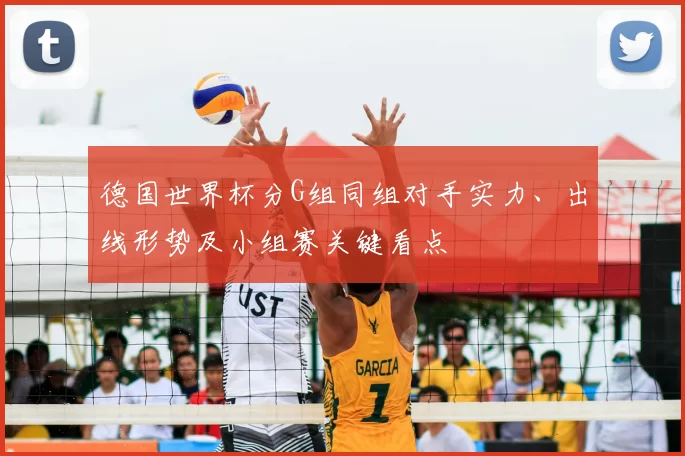 德国世界杯分G组同组对手实力、出线形势及小组赛关键看点