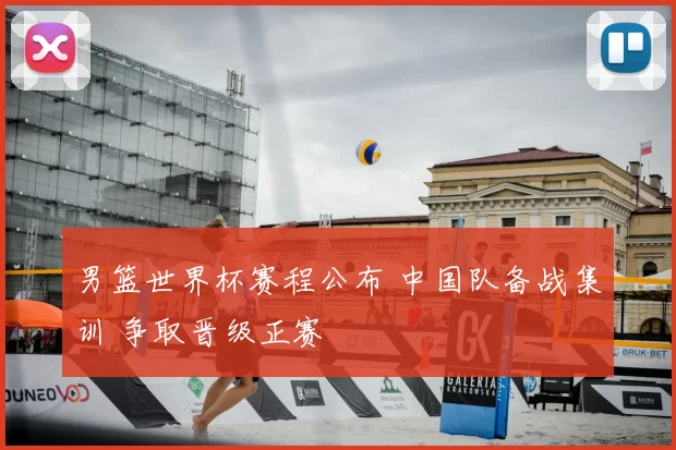 男篮世界杯赛程公布 中国队备战集训 争取晋级正赛