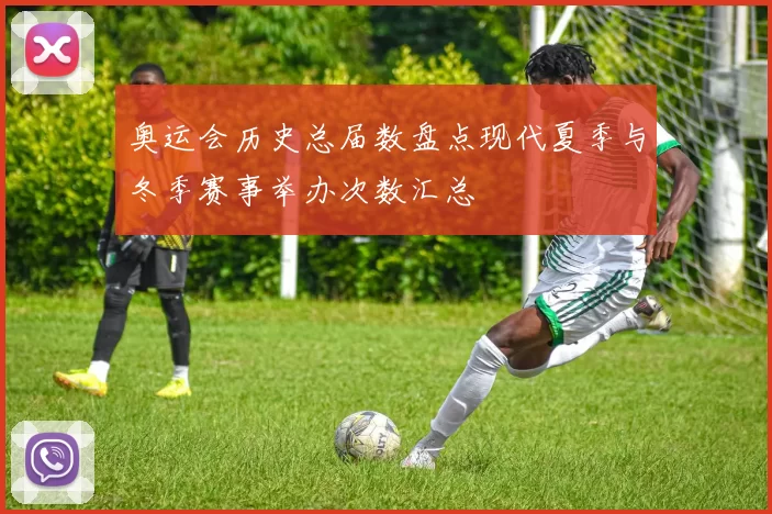 奥运会历史总届数盘点现代夏季与冬季赛事举办次数汇总