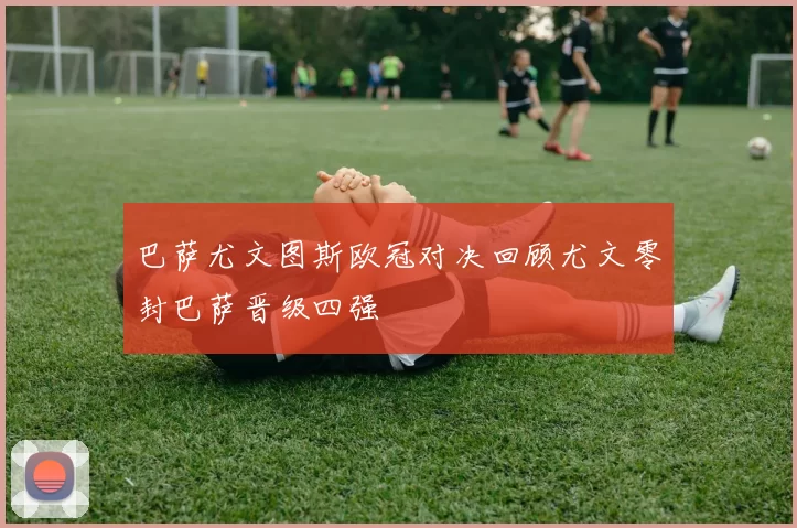 巴萨尤文图斯欧冠对决回顾尤文零封巴萨晋级四强