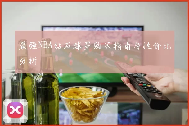 最强NBA钻石球星购买指南与性价比分析