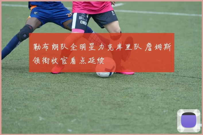 勒布朗队全明星力克库里队 詹姆斯领衔收官看点延续