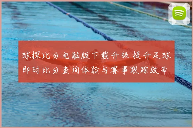 球探比分电脑版下载升级 提升足球即时比分查询体验与赛事跟踪效率