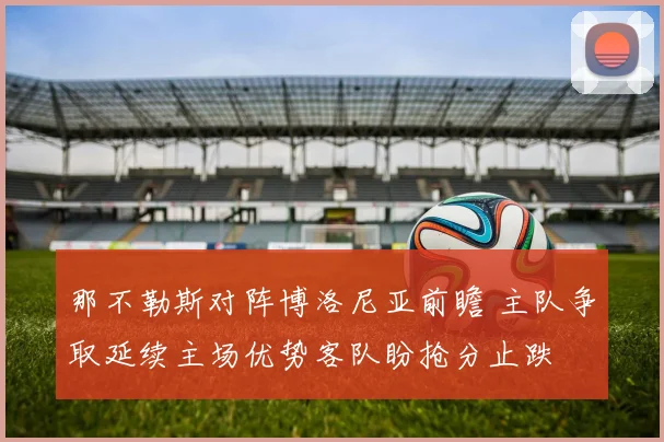 那不勒斯对阵博洛尼亚前瞻 主队争取延续主场优势客队盼抢分止跌