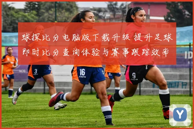 球探比分电脑版下载升级 提升足球即时比分查询体验与赛事跟踪效率