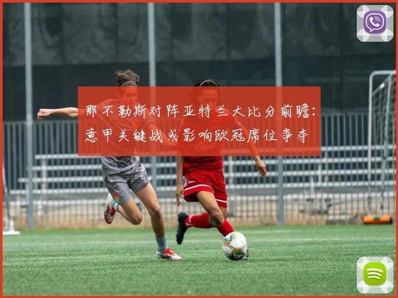 那不勒斯对阵亚特兰大比分前瞻：意甲关键战或影响欧冠席位争夺