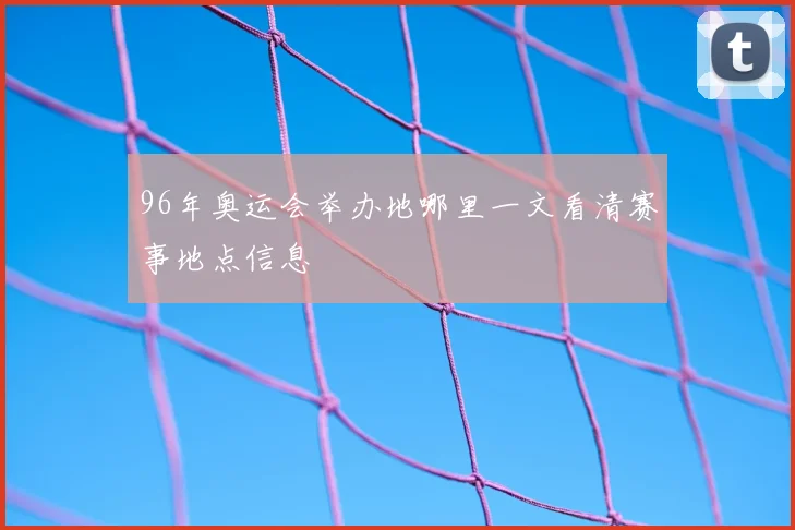 96年奥运会举办地哪里一文看清赛事地点信息
