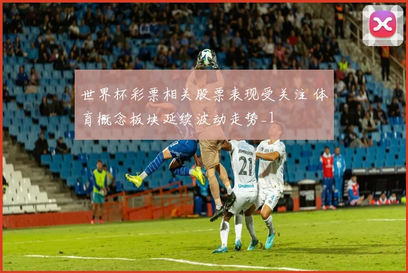 世界杯彩票相关股票表现受关注 体育概念板块延续波动走势_1