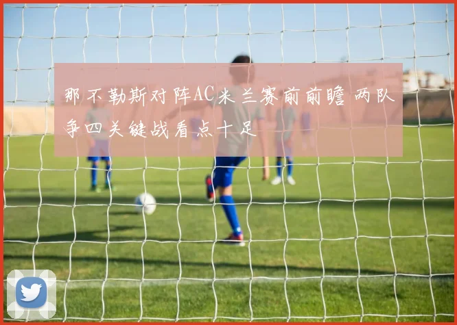 那不勒斯对阵AC米兰赛前前瞻 两队争四关键战看点十足